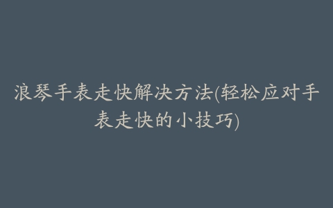 浪琴手表走快解决方法(轻松应对手表走快的小技巧)