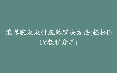 浪琴腕表表针脱落解决方法(轻松DIY教程分享)