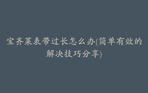 宝齐莱表带过长怎么办(简单有效的解决技巧分享)