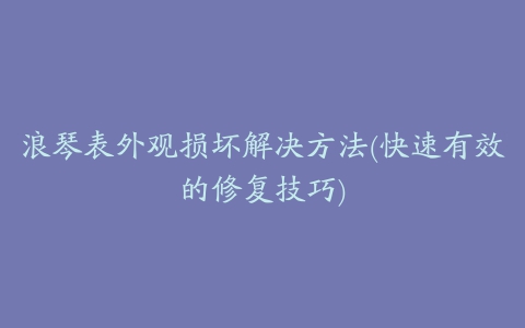 浪琴表外观损坏解决方法(快速有效的修复技巧)