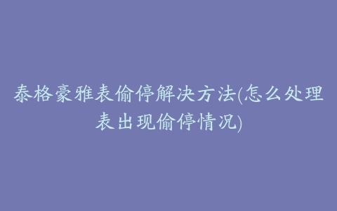 泰格豪雅表偷停解决方法(怎么处理表出现偷停情况)