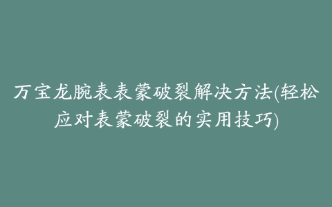 万宝龙腕表表蒙破裂解决方法(轻松应对表蒙破裂的实用技巧)