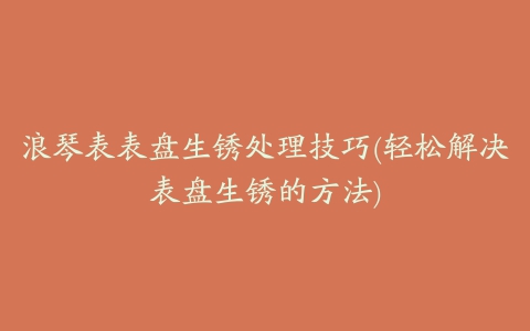 浪琴表表盘生锈处理技巧(轻松解决表盘生锈的方法)