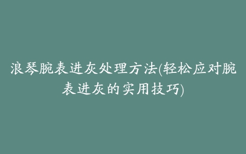 浪琴腕表进灰处理方法(轻松应对腕表进灰的实用技巧)