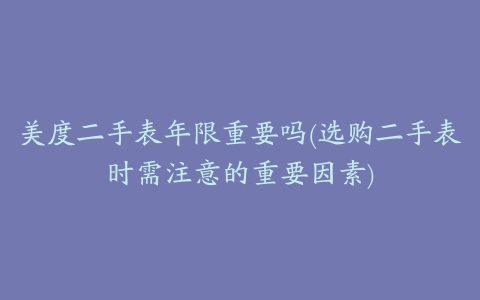 美度二手表年限重要吗(选购二手表时需注意的重要因素)