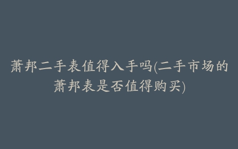 萧邦二手表值得入手吗(二手市场的萧邦表是否值得购买)