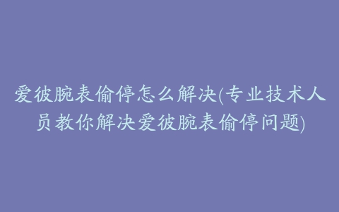 爱彼腕表偷停怎么解决(专业技术人员教你解决爱彼腕表偷停问题)