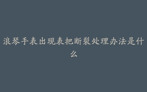 浪琴手表出现表把断裂处理办法是什么