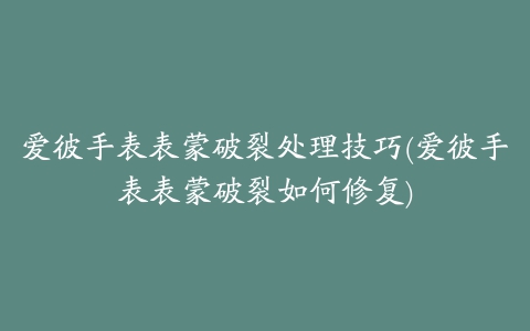 爱彼手表表蒙破裂处理技巧(爱彼手表表蒙破裂如何修复)