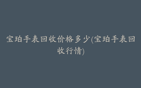 宝珀手表回收价格多少(宝珀手表回收行情)