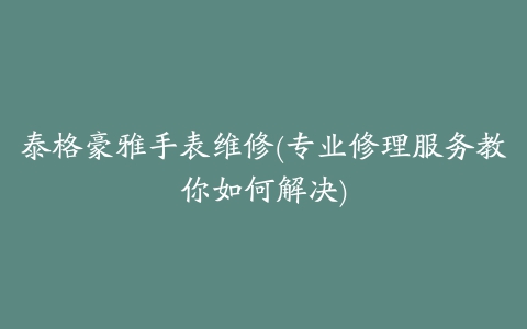 泰格豪雅手表维修(专业修理服务教你如何解决)