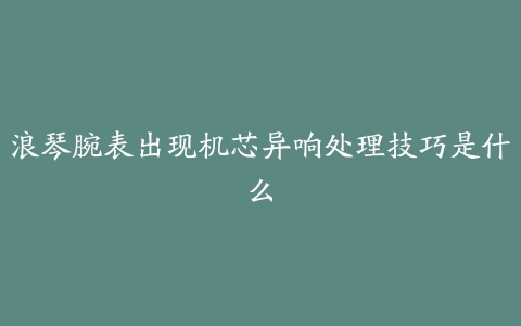 浪琴腕表出现机芯异响处理技巧是什么