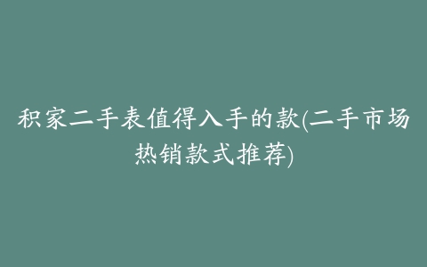 积家二手表值得入手的款(二手市场热销款式推荐)