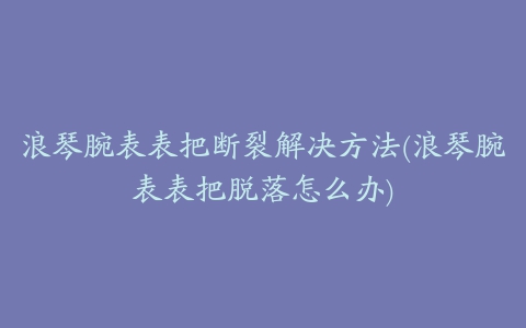 浪琴腕表表把断裂解决方法(浪琴腕表表把脱落怎么办)