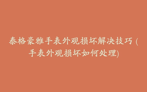 泰格豪雅手表外观损坏解决技巧 (手表外观损坏如何处理)