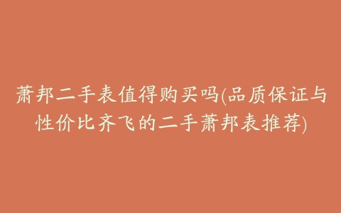 萧邦二手表值得购买吗(品质保证与性价比齐飞的二手萧邦表推荐)