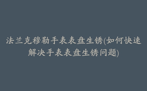 法兰克穆勒手表表盘生锈(如何快速解决手表表盘生锈问题)