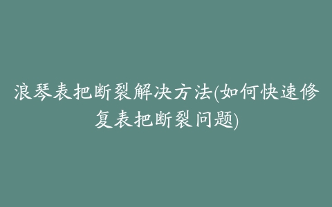 浪琴表把断裂解决方法(如何快速修复表把断裂问题)