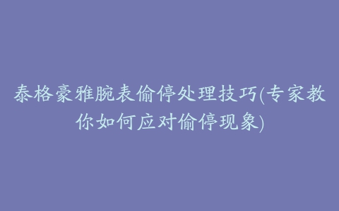 泰格豪雅腕表偷停处理技巧(专家教你如何应对偷停现象)