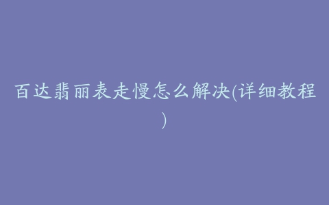 百达翡丽表走慢怎么解决(详细教程)