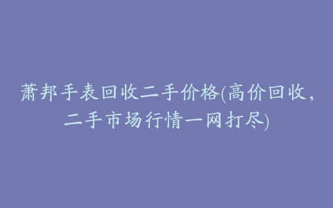 萧邦手表回收二手价格(高价回收，二手市场行情一网打尽)