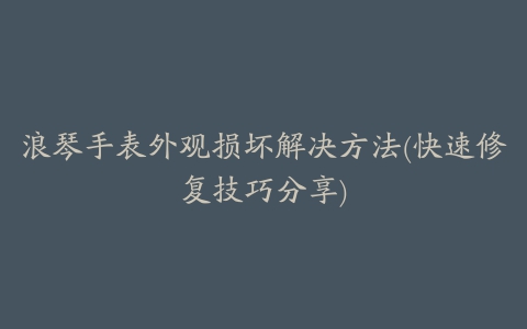 浪琴手表外观损坏解决方法(快速修复技巧分享)