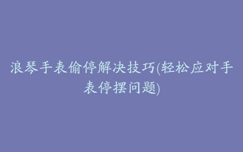 浪琴手表偷停解决技巧(轻松应对手表停摆问题)