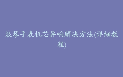 浪琴手表机芯异响解决方法(详细教程)