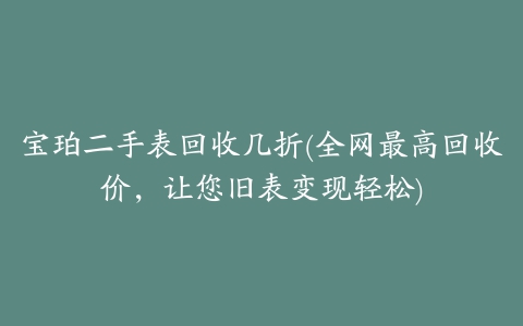 宝珀二手表回收几折(全网最高回收价，让您旧表变现轻松)