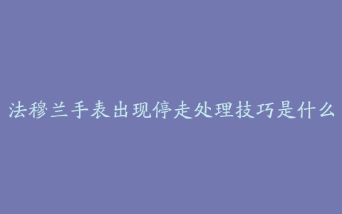 法穆兰手表出现停走处理技巧是什么