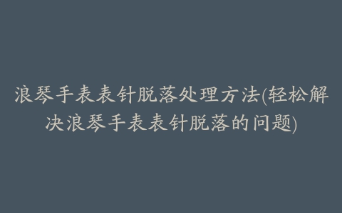 浪琴手表表针脱落处理方法(轻松解决浪琴手表表针脱落的问题)