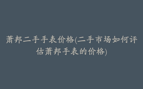 萧邦二手手表价格(二手市场如何评估萧邦手表的价格)