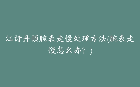 江诗丹顿腕表走慢处理方法(腕表走慢怎么办？)