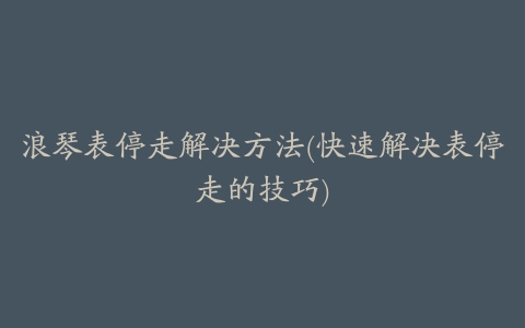 浪琴表停走解决方法(快速解决表停走的技巧)