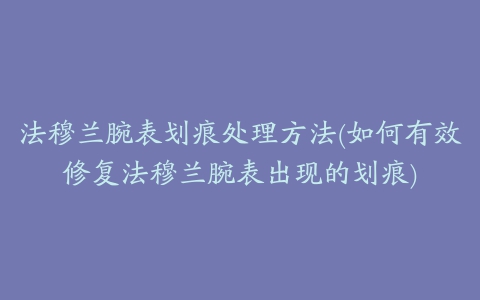 法穆兰腕表划痕处理方法(如何有效修复法穆兰腕表出现的划痕)