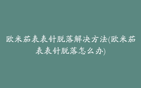 欧米茄表表针脱落解决方法(欧米茄表表针脱落怎么办)