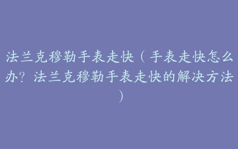 法兰克穆勒手表走快（手表走快怎么办？法兰克穆勒手表走快的解决方法）