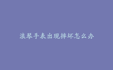 浪琴手表出现摔坏怎么办