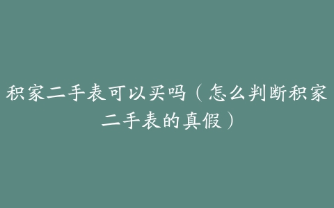 积家二手表可以买吗（怎么判断积家二手表的真假）