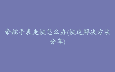 帝舵手表走快怎么办(快速解决方法分享)