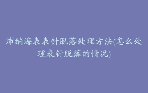 沛纳海表表针脱落处理方法(怎么处理表针脱落的情况)