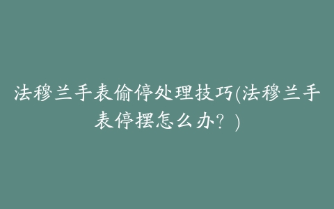 法穆兰手表偷停处理技巧(法穆兰手表停摆怎么办？)