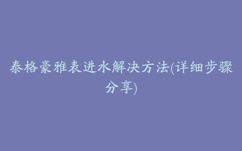 泰格豪雅表进水解决方法(详细步骤分享)