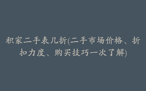 积家二手表几折(二手市场价格、折扣力度、购买技巧一次了解)