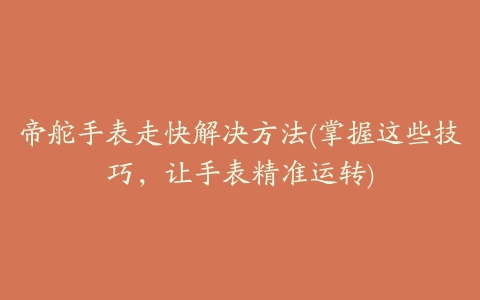 帝舵手表走快解决方法(掌握这些技巧，让手表精准运转)