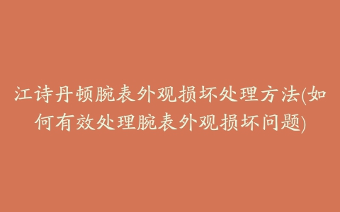 江诗丹顿腕表外观损坏处理方法(如何有效处理腕表外观损坏问题)