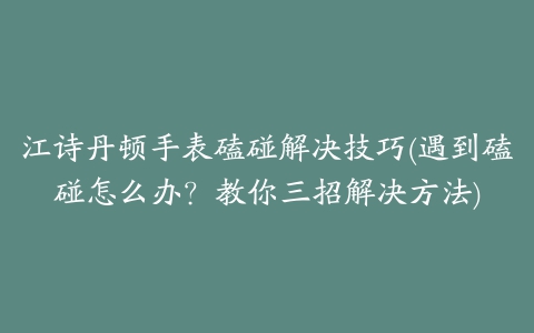 江诗丹顿手表磕碰解决技巧(遇到磕碰怎么办？教你三招解决方法)