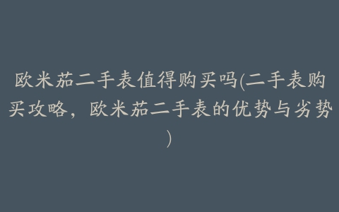 欧米茄二手表值得购买吗(二手表购买攻略，欧米茄二手表的优势与劣势)