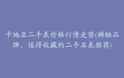 卡地亚二手表价格行情走势(稀缺品牌，值得收藏的二手名表推荐)