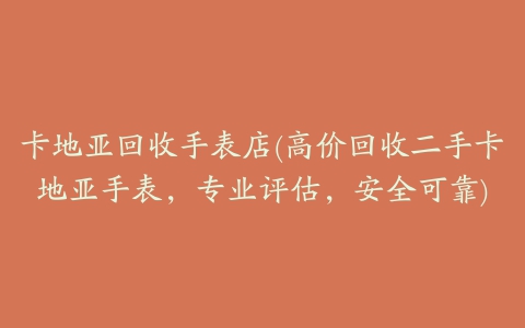 卡地亚回收手表店(高价回收二手卡地亚手表，专业评估，安全可靠)